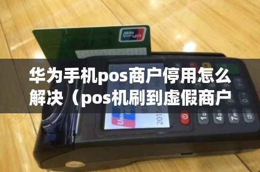 华为手机pos商户停用怎么解决（pos机刷到虚假商户的后果）