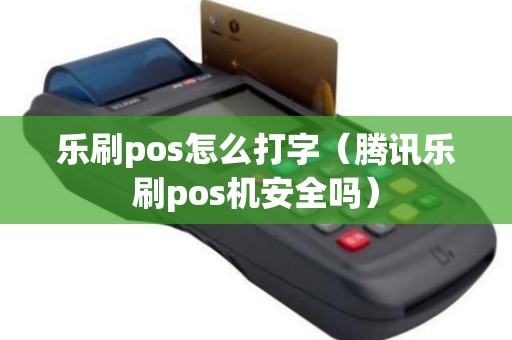 乐刷pos怎么打字（腾讯乐刷pos机安全吗）