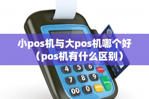 小pos机与大pos机哪个好（pos机有什么区别）