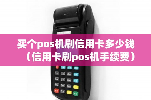 买个pos机刷信用卡多少钱（信用卡刷pos机手续费）