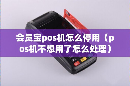 会员宝pos机怎么停用（pos机不想用了怎么处理）