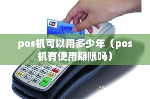 pos机可以用多少年（pos机有使用期限吗）