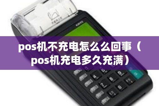pos机不充电怎么么回事（pos机充电多久充满）