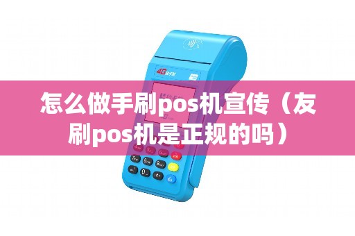 怎么做手刷pos机宣传（友刷pos机是正规的吗）