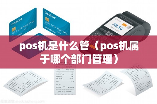 pos机是什么管（pos机属于哪个部门管理）
