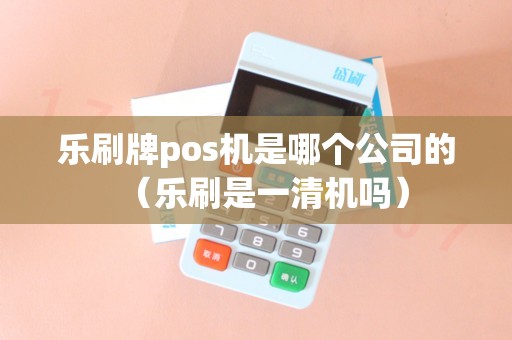 乐刷牌pos机是哪个公司的（乐刷是一清机吗）