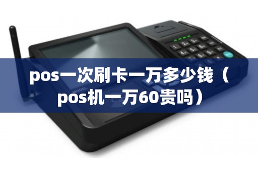 pos一次刷卡一万多少钱（pos机一万60贵吗）