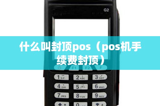 什么叫封顶pos（pos机手续费封顶）