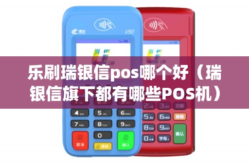 乐刷瑞银信pos哪个好（瑞银信旗下都有哪些POS机）