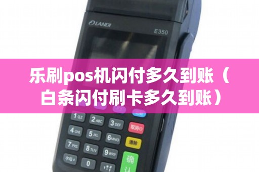 乐刷pos机闪付多久到账（白条闪付刷卡多久到账）