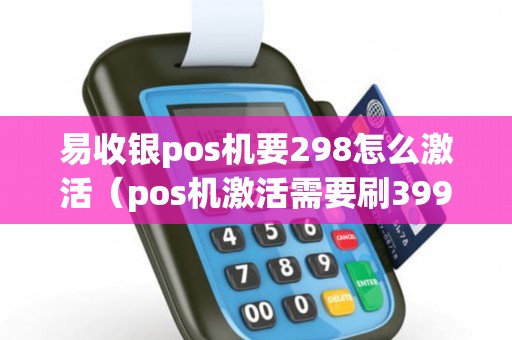 易收银pos机要298怎么激活（pos机激活需要刷399块钱吗）