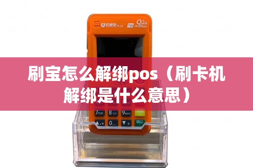 刷宝怎么解绑pos（刷卡机解绑是什么意思）