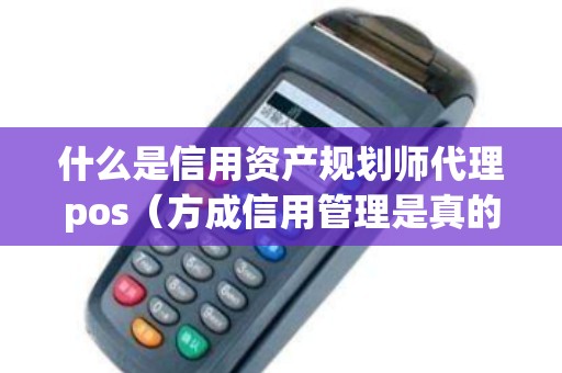 什么是信用资产规划师代理pos（方成信用管理是真的吗）