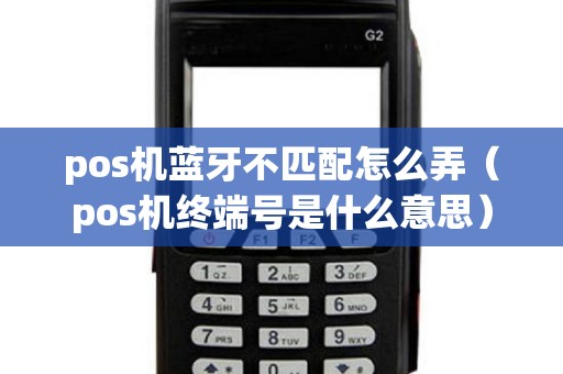pos机蓝牙不匹配怎么弄（pos机终端号是什么意思）