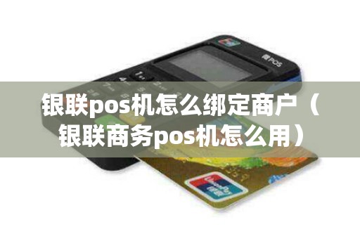 银联pos机怎么绑定商户（银联商务pos机怎么用）
