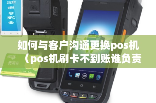 如何与客户沟通更换pos机（pos机刷卡不到账谁负责）