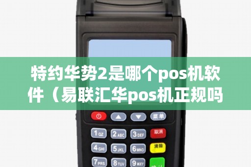 特约华势2是哪个pos机软件（易联汇华pos机正规吗）