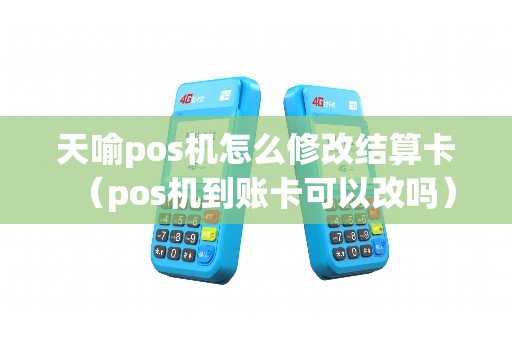 天喻pos机怎么修改结算卡（pos机到账卡可以改吗）