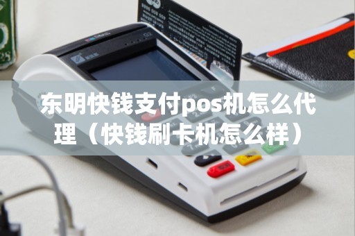 东明快钱支付pos机怎么代理（快钱刷卡机怎么样）