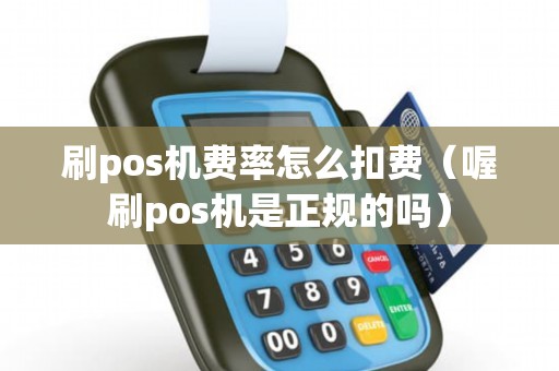 刷pos机费率怎么扣费（喔刷pos机是正规的吗）