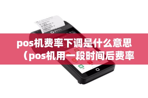 pos机费率下调是什么意思（pos机用一段时间后费率就提高）