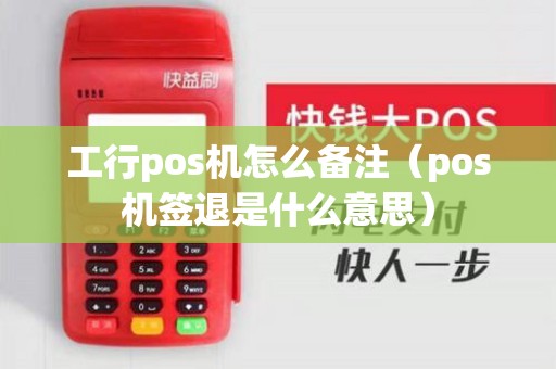 工行pos机怎么备注（pos机签退是什么意思）