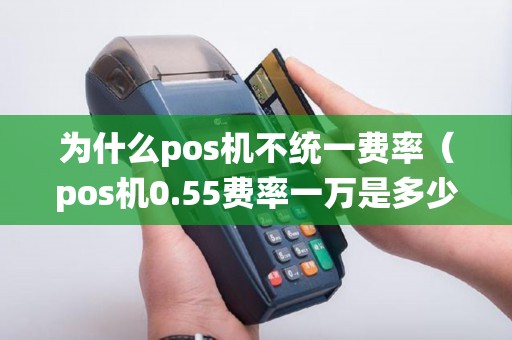 为什么pos机不统一费率（pos机0.55费率一万是多少手续费）