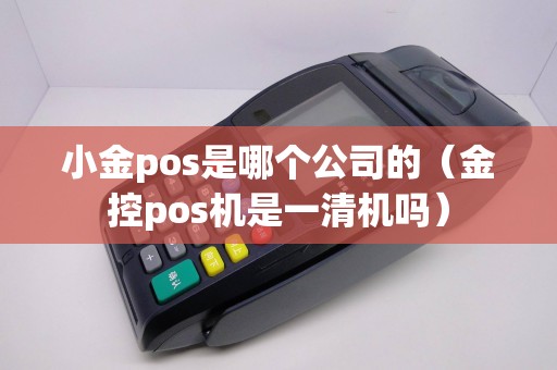 小金pos是哪个公司的（金控pos机是一清机吗）