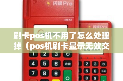 刷卡pos机不用了怎么处理掉（pos机刷卡显示无效交易）