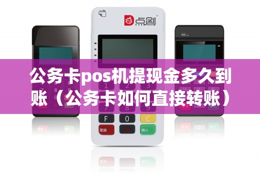 公务卡pos机提现金多久到账（公务卡如何直接转账）