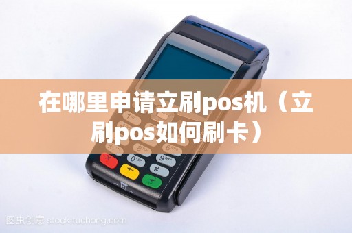 在哪里申请立刷pos机（立刷pos如何刷卡）