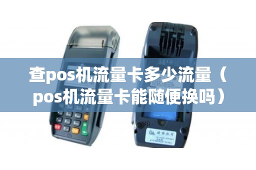 查pos机流量卡多少流量（pos机流量卡能随便换吗）