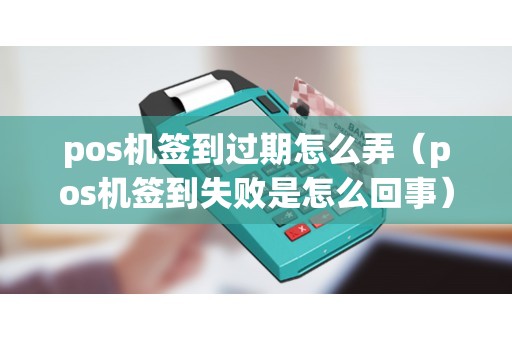 pos机签到过期怎么弄（pos机签到失败是怎么回事）