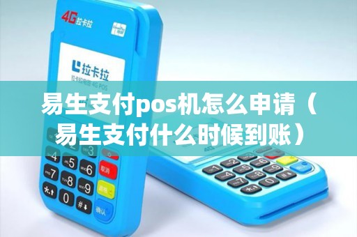 易生支付pos机怎么申请（易生支付什么时候到账）