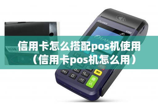 信用卡怎么搭配pos机使用（信用卡pos机怎么用）