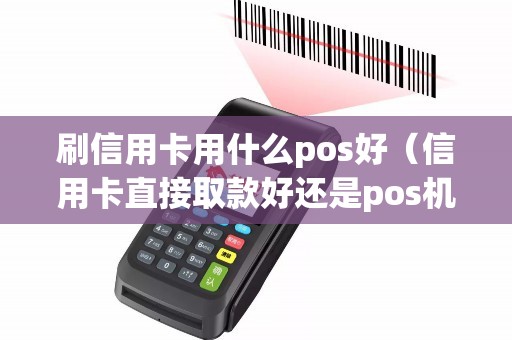 刷信用卡用什么pos好（信用卡直接取款好还是pos机刷好）
