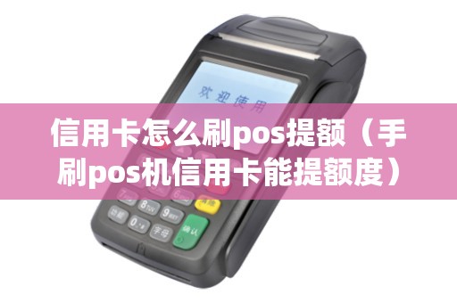 信用卡怎么刷pos提额（手刷pos机信用卡能提额度）