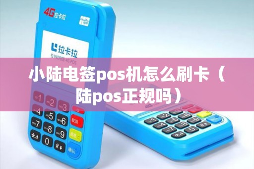 小陆电签pos机怎么刷卡（陆pos正规吗）