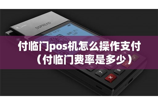 付临门pos机怎么操作支付（付临门费率是多少）
