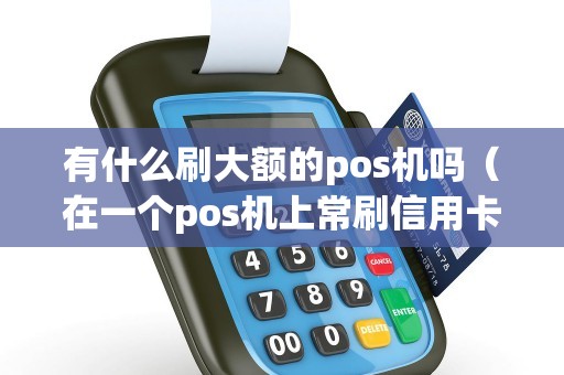 有什么刷大额的pos机吗（在一个pos机上常刷信用卡）