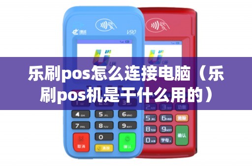 乐刷pos怎么连接电脑（乐刷pos机是干什么用的）