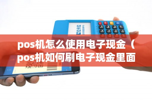 pos机怎么使用电子现金（pos机如何刷电子现金里面的钱）