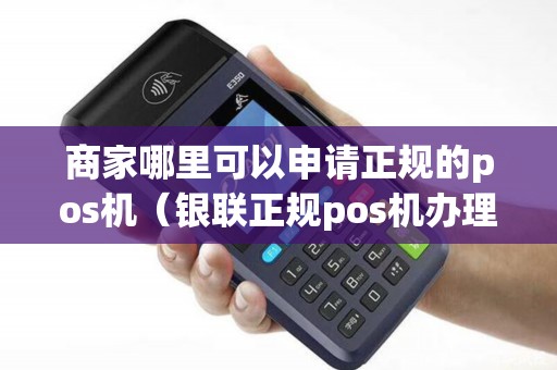 商家哪里可以申请正规的pos机（银联正规pos机办理）