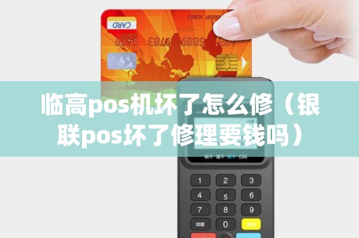 临高pos机坏了怎么修（银联pos坏了修理要钱吗）