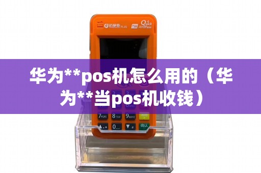 华为**pos机怎么用的（华为**当pos机收钱）