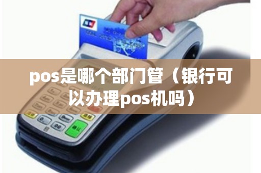 pos是哪个部门管（银行可以办理pos机吗）