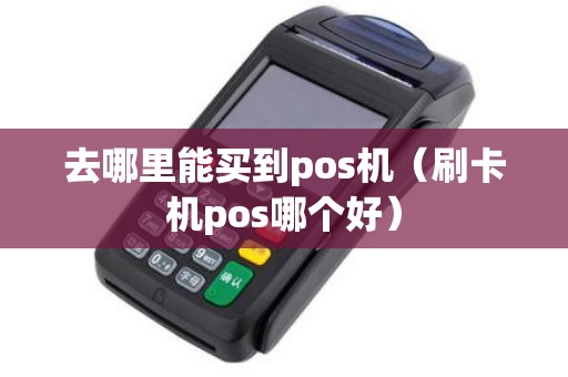 去哪里能买到pos机（刷卡机pos哪个好）