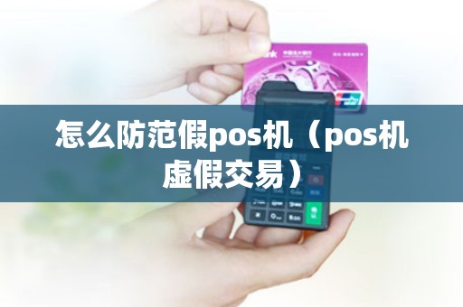 怎么防范假pos机（pos机虚假交易）