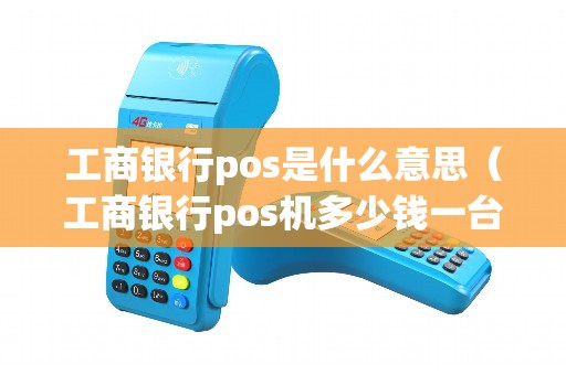 工商银行pos是什么意思（工商银行pos机多少钱一台）