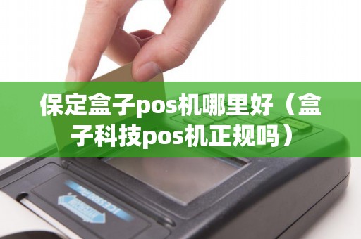 保定盒子pos机哪里好（盒子科技pos机正规吗）